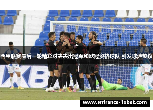西甲联赛最后一轮精彩对决决出冠军和欧冠资格球队 引发球迷热议