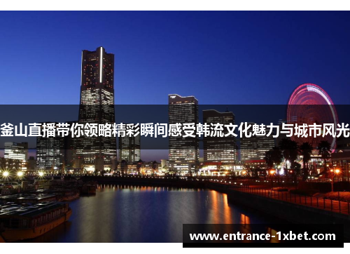 釜山直播带你领略精彩瞬间感受韩流文化魅力与城市风光